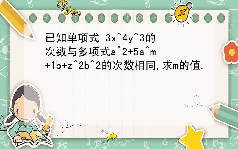 已知单项式-3x^4y^3的次数与多项式a^2+5a^m+1b+z^2b^2的次数相同,求m的值.