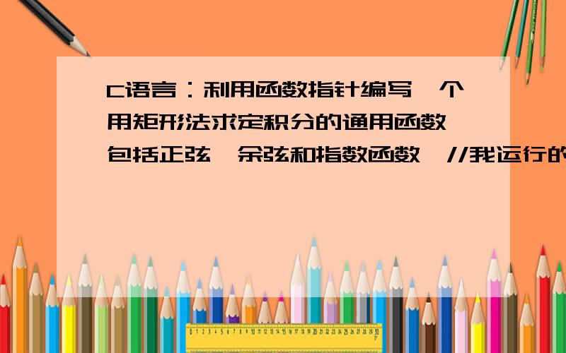 C语言：利用函数指针编写一个用矩形法求定积分的通用函数,包括正弦,余弦和指数函数,//我运行的结果和答案对不上,请帮我看看程序对吗?//实现积分 #include#includeint main(){float fsin(float);float fc