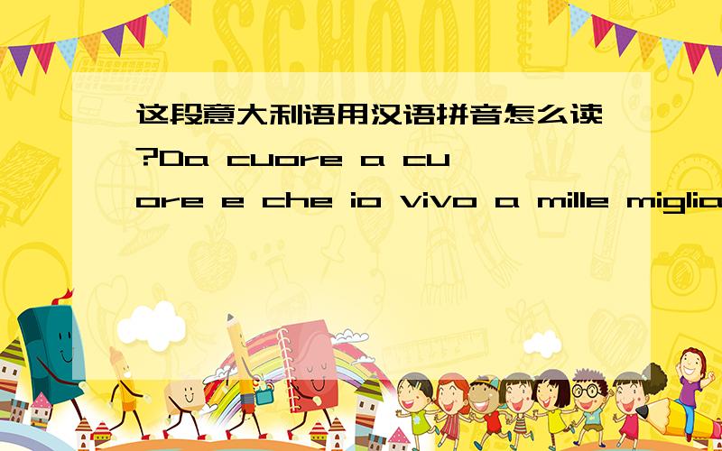 这段意大利语用汉语拼音怎么读?Da cuore a cuore e che io vivo a mille miglia di un villaggio globale per soddisfare il sogno di Pechino Come on-amici line dalle vostre mani e il vostro cuore a cuore ho sempre la famiglia