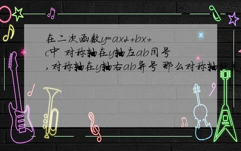 在二次函数y=ax2+bx+c中 对称轴在y轴左ab同号,对称轴在y轴右ab异号 那么对称轴就是y轴的话ab是什么呢?还有：抛物线交y轴正半轴 c＞0 抛物线交y轴负半轴 c＜0那么抛物线交原点呢?