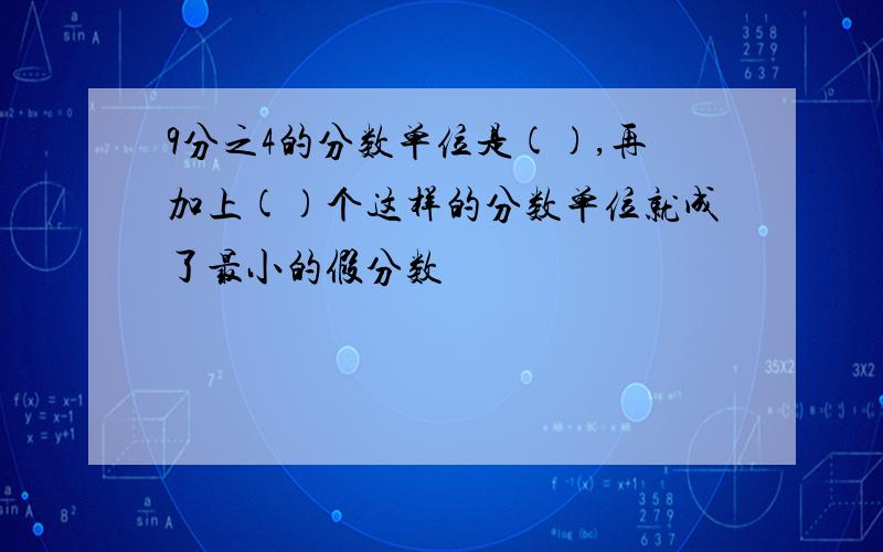 9分之4的分数单位是(),再加上()个这样的分数单位就成了最小的假分数