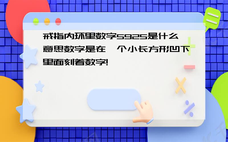 戒指内环里数字5925是什么意思数字是在一个小长方形凹下里面刻着数字!