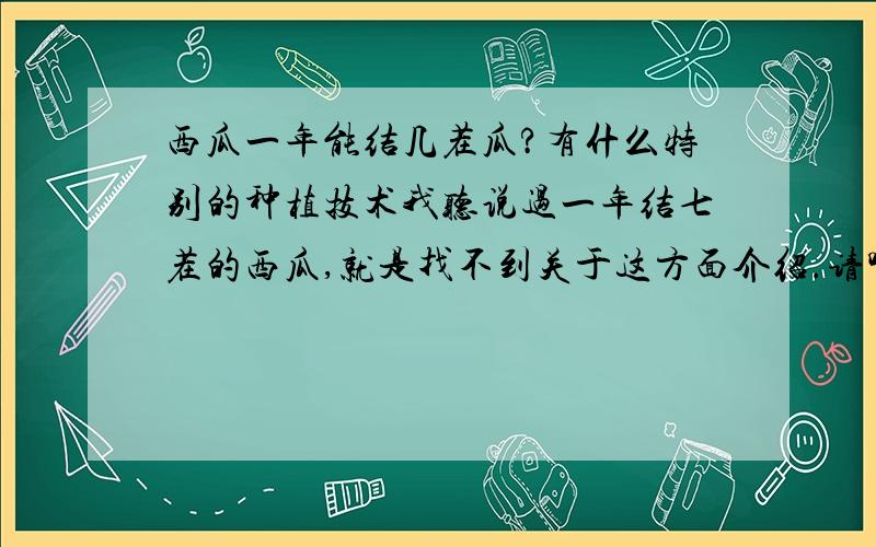 西瓜一年能结几茬瓜?有什么特别的种植技术我听说过一年结七茬的西瓜,就是找不到关于这方面介绍.请哪位知道的朋友赐教.