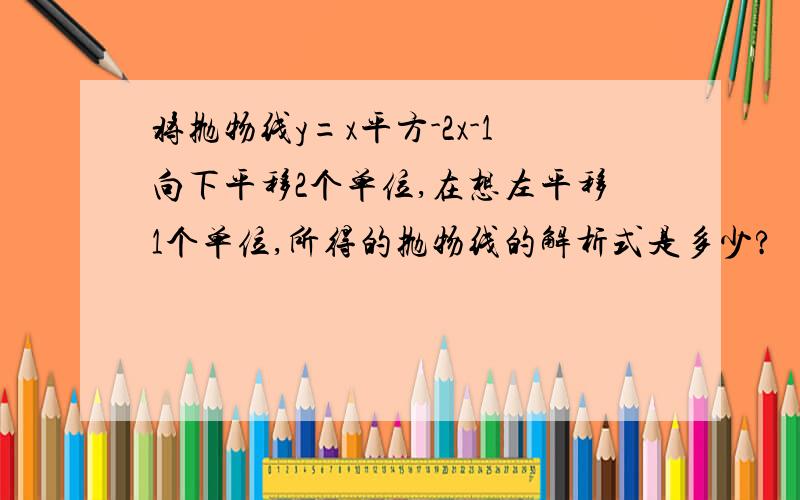 将抛物线y=x平方-2x-1向下平移2个单位,在想左平移1个单位,所得的抛物线的解析式是多少?