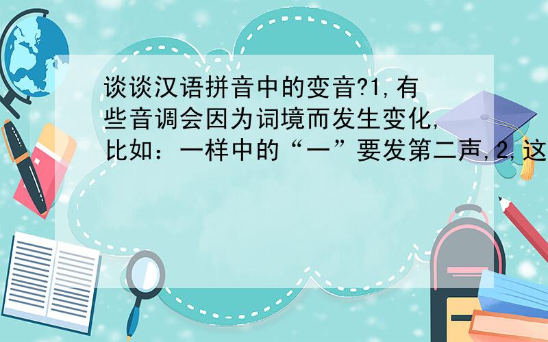 谈谈汉语拼音中的变音?1,有些音调会因为词境而发生变化,比如：一样中的“一”要发第二声,2,这其中有没有什么规律,还有哪些词语需要变音?