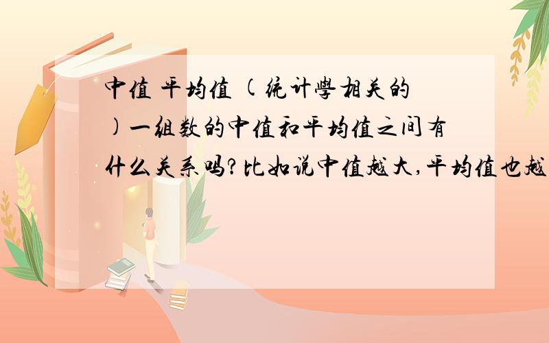 中值 平均值 (统计学相关的)一组数的中值和平均值之间有什么关系吗?比如说中值越大,平均值也越大?