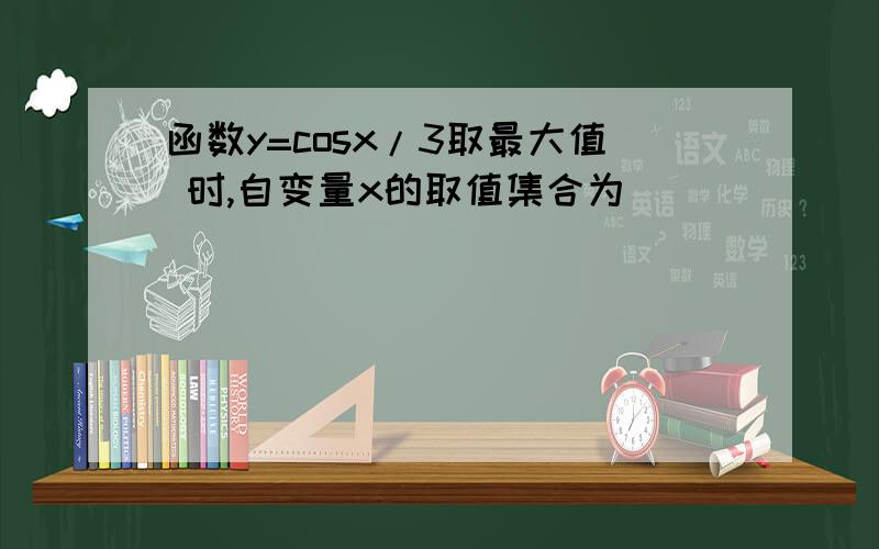 函数y=cosx/3取最大值 时,自变量x的取值集合为