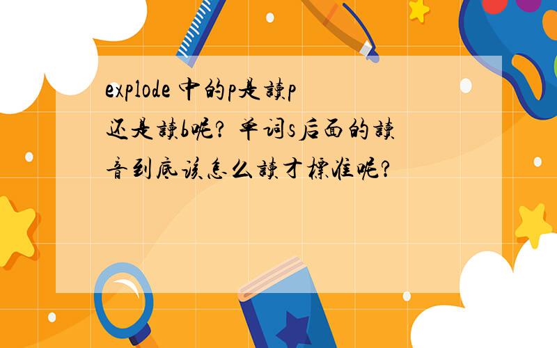 explode 中的p是读p还是读b呢? 单词s后面的读音到底该怎么读才标准呢?