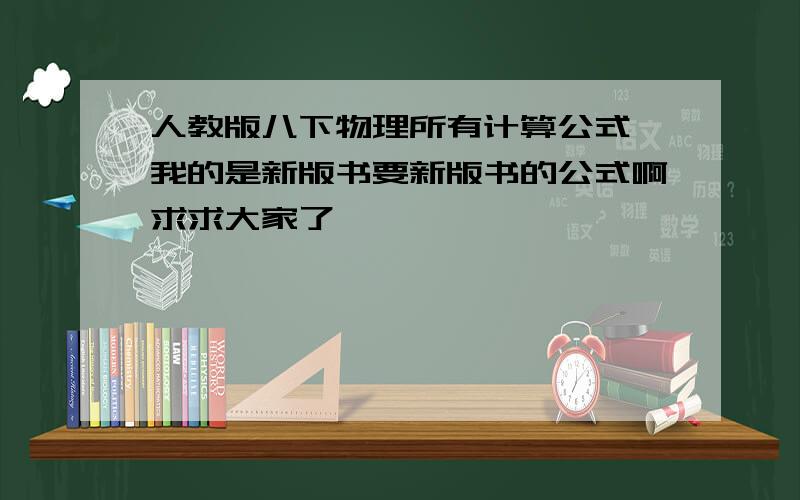 人教版八下物理所有计算公式,我的是新版书要新版书的公式啊求求大家了