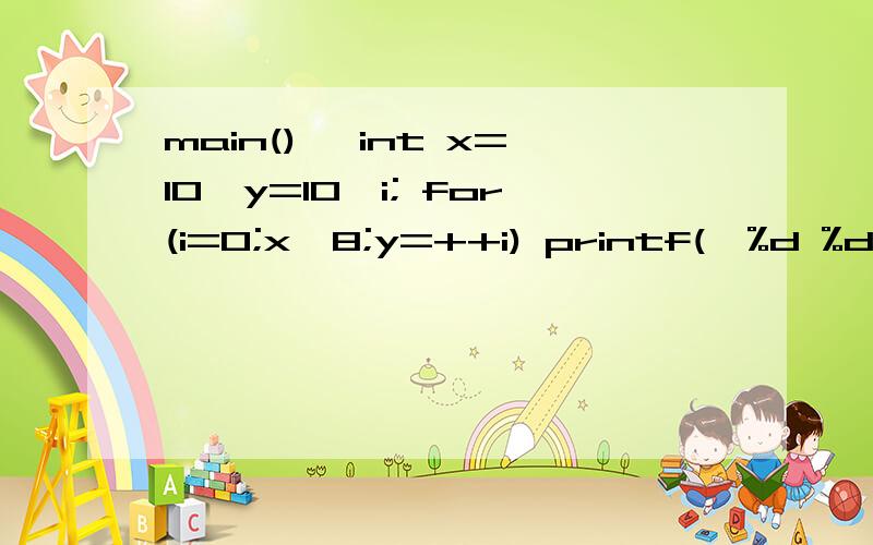 main() {int x=10,y=10,i; for(i=0;x>8;y=++i) printf(