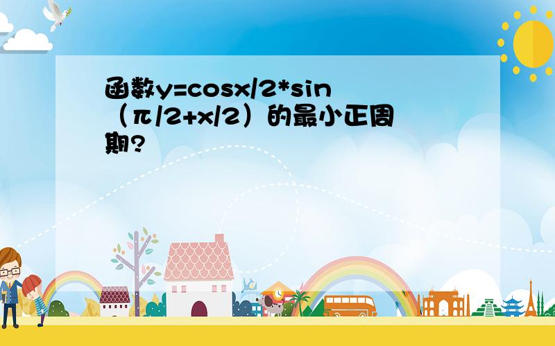 函数y=cosx/2*sin（π/2+x/2）的最小正周期?