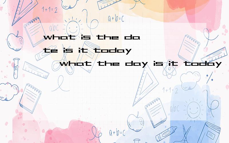 what is the date is it today、 what the day is it today、 what is the date 他们意思相同么 把每句话