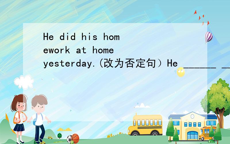 He did his homework at home yesterday.(改为否定句）He ______ _______ his homework at home yesterdat.