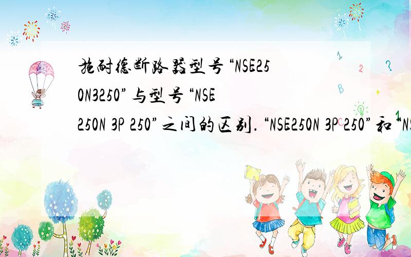 施耐德断路器型号“NSE250N3250”与型号“NSE250N 3P 250”之间的区别.“NSE250N 3P 250”和“NS250N 3P 250A”之间的区别.