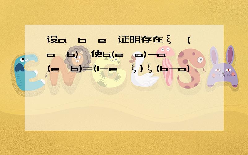 设a>b>e,证明存在ξ∈(a,b),使b(e^a)-a(e^b)=(1-e^ξ)ξ(b-a)