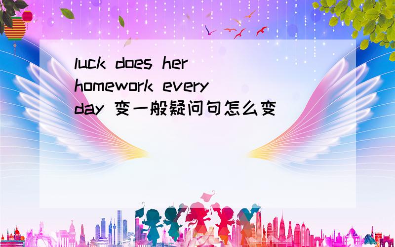 luck does her homework everyday 变一般疑问句怎么变