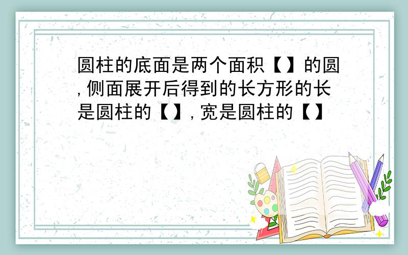 圆柱的底面是两个面积【】的圆,侧面展开后得到的长方形的长是圆柱的【】,宽是圆柱的【】