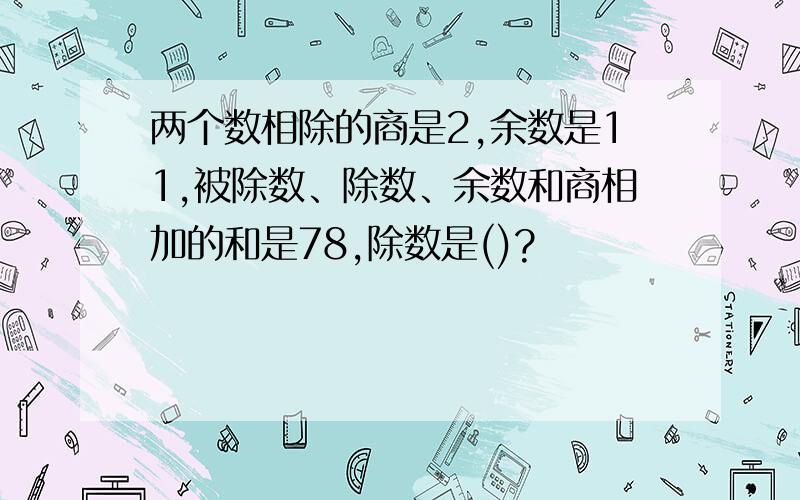 两个数相除的商是2,余数是11,被除数、除数、余数和商相加的和是78,除数是()?