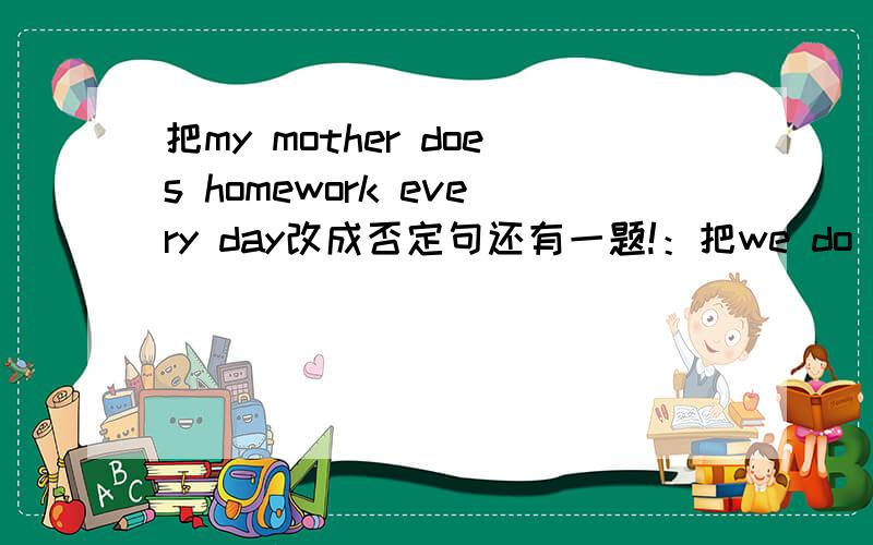 把my mother does homework every day改成否定句还有一题!：把we do our homework in the eveving改为一般疑问句