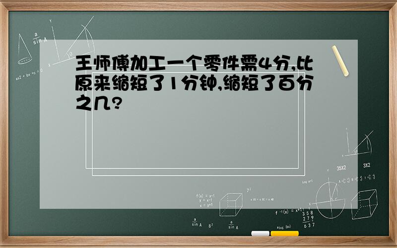 王师傅加工一个零件需4分,比原来缩短了1分钟,缩短了百分之几?