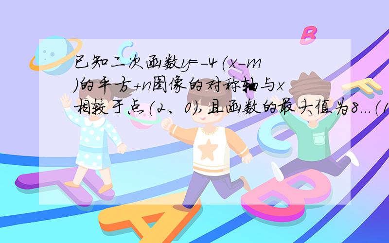 已知二次函数y=-4(x-m)的平方+n图像的对称轴与x相较于点(2、0),且函数的最大值为8...（1）求二次函数图像的顶点坐标...（2）求二次函数的解析式...