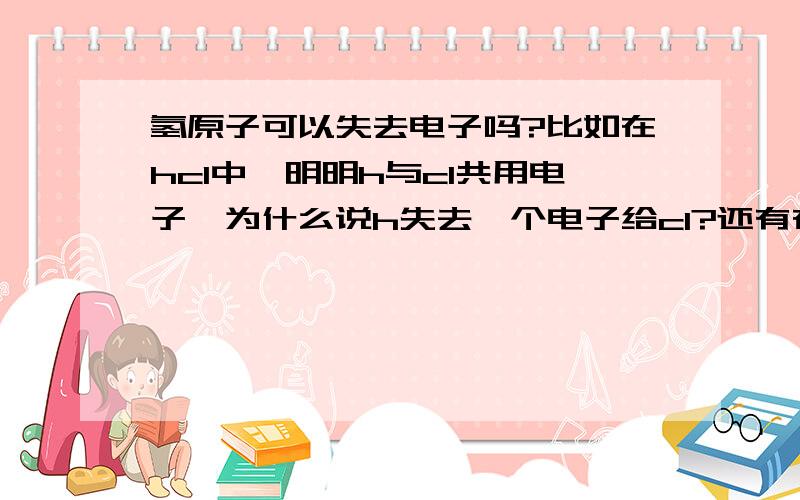 氢原子可以失去电子吗?比如在hcl中,明明h与cl共用电子,为什么说h失去一个电子给cl?还有在hcl中,h与cl共用电子,为什么化合价上h就是正1价了,cl就是负一价?