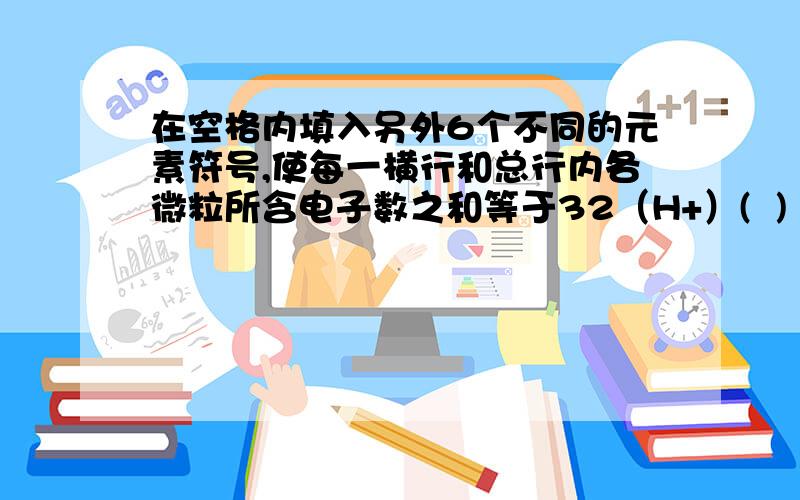 在空格内填入另外6个不同的元素符号,使每一横行和总行内各微粒所含电子数之和等于32（H+）(  ) (  ) (  ) (Ne) (  ) (  ) (  ) (Mg)