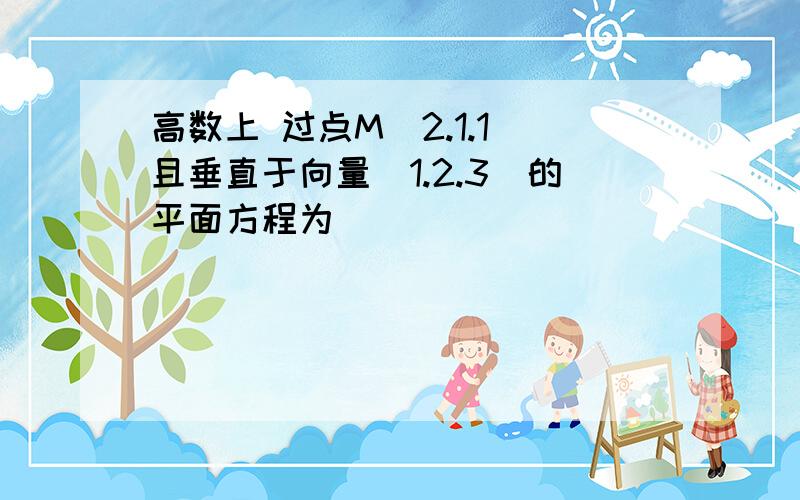 高数上 过点M(2.1.1)且垂直于向量(1.2.3)的平面方程为