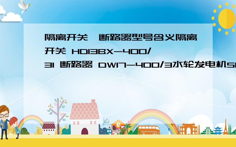 隔离开关,断路器型号含义隔离开关 HD13BX-400/31 断路器 DW17-400/3水轮发电机SF500-24/2150电力变压器S11-1250/10.5KV电流互感器AS12/185f/3-0.5 400/5A各字母 及数字的含义 你的回答 我也可以找到 后面的数