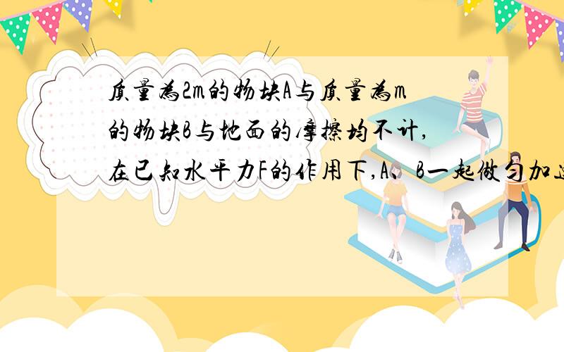 质量为2m的物块A与质量为m的物块B与地面的摩擦均不计,在已知水平力F的作用下,A、B一起做匀加速运动 求B对A的作用力?图是：F水平作用在A上 左右两个物块 靠在一起 A在左边 B在右边