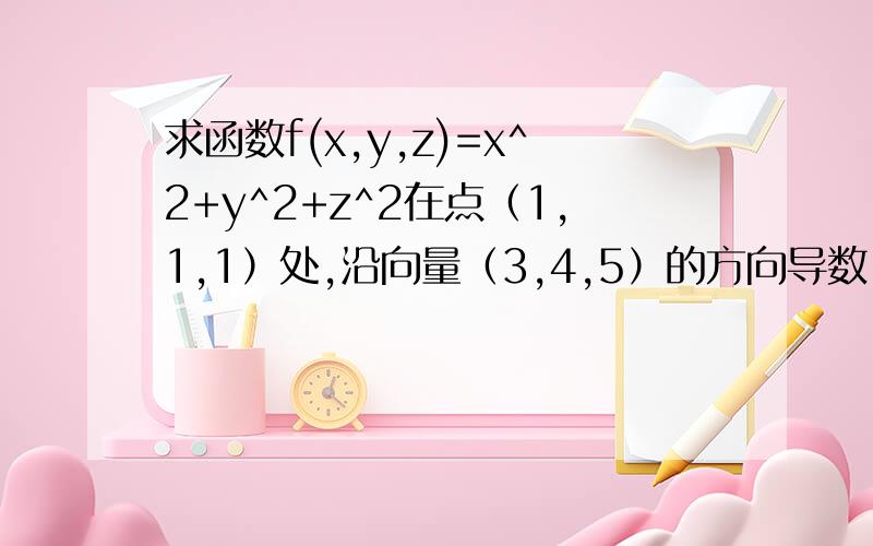 求函数f(x,y,z)=x^2+y^2+z^2在点（1,1,1）处,沿向量（3,4,5）的方向导数