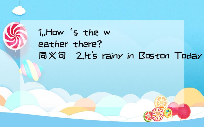 1,.How‘s the weather there?(同义句）2.It's rainy in Boston Today(对划线部分提问 ,rainy为划线部分）3.People often wear sweaters in autumn(对划线部分提问,sweaters为划线部分）4.The students are enjoying themselves(同义