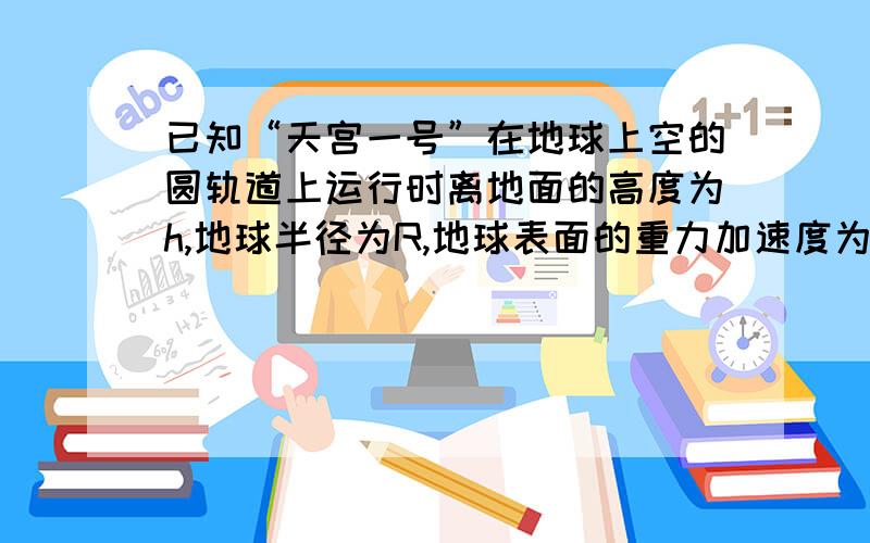 已知“天宫一号”在地球上空的圆轨道上运行时离地面的高度为h,地球半径为R,地球表面的重力加速度为g（1） 球天宫一号运行的加速度   （2） 天宫一号运行周期                  （用已知量表