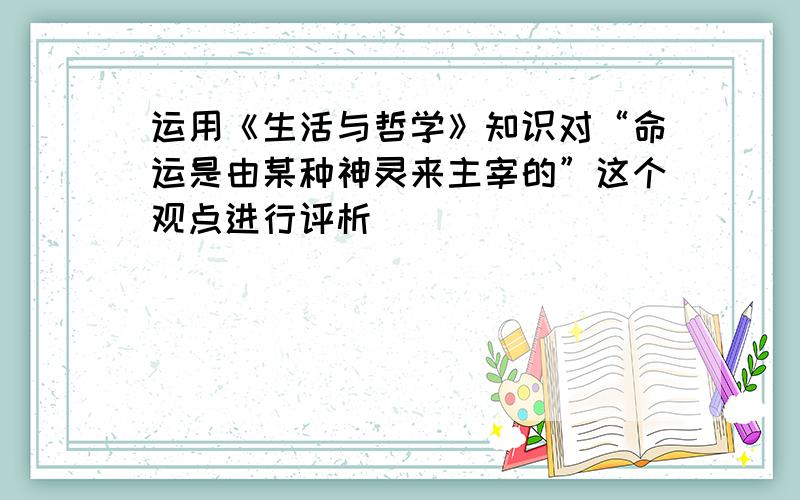 运用《生活与哲学》知识对“命运是由某种神灵来主宰的”这个观点进行评析