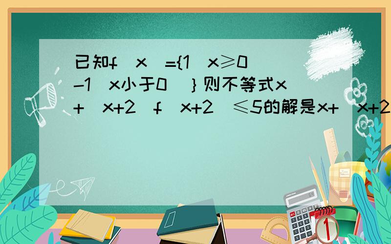 已知f(x)={1(x≥0）-1（x小于0）｝则不等式x+(x+2)f(x+2)≤5的解是x+(x+2)f(x+2)=x+(x+2)=2x+2