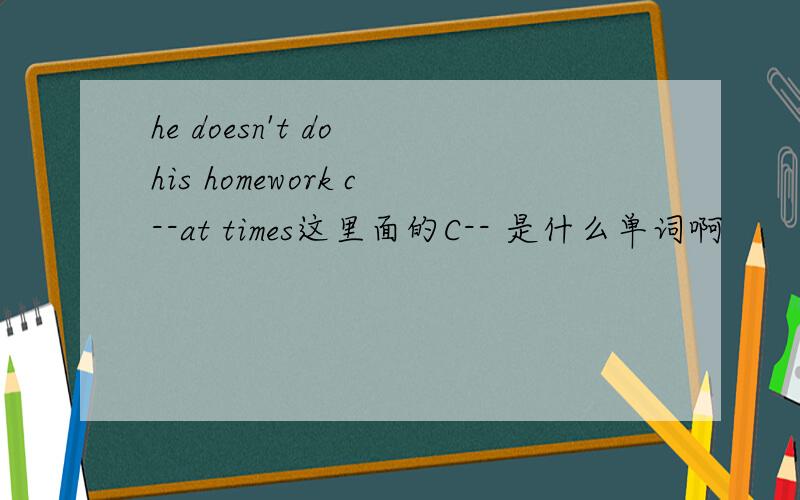 he doesn't do his homework c--at times这里面的C-- 是什么单词啊