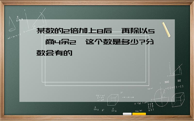 某数的2倍加上8后,再除以5,商4余2,这个数是多少?分数会有的