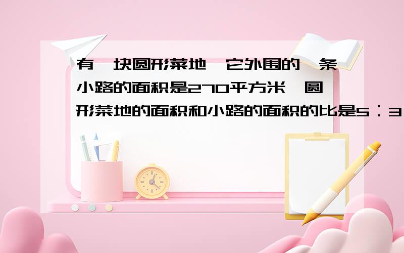 有一块圆形菜地,它外围的一条小路的面积是270平方米,圆形菜地的面积和小路的面积的比是5：3,圆形菜地是多少平方米?