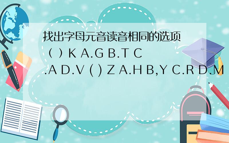 找出字母元音读音相同的选项 （ ）K A.G B.T C.A D.V ( ) Z A.H B,Y C.R D.M ( ) i A.A B.Q C.Y D.D( ) Q A.W B.V C.X D.L ( ) E A.A B.F C.D D.U ( ) L A.S B.T C.D D.i