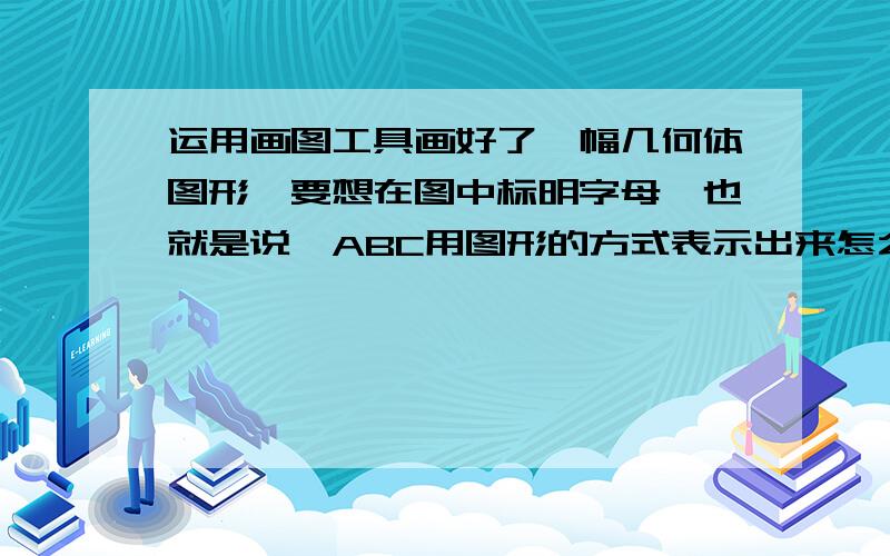 运用画图工具画好了一幅几何体图形,要想在图中标明字母,也就是说△ABC用图形的方式表示出来怎么办?