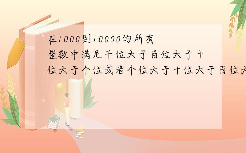 在1000到10000的所有整数中满足千位大于百位大于十位大于个位或者个位大于十位大于百位大于千位的数有多少