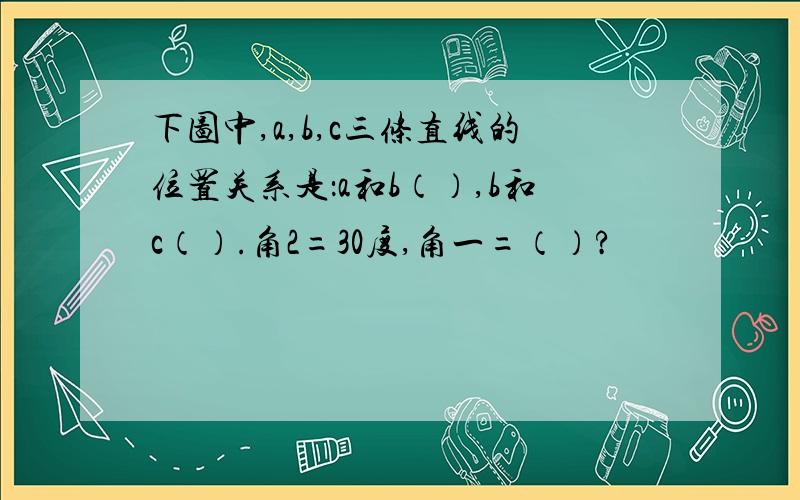 下图中,a,b,c三条直线的位置关系是：a和b（）,b和c（）.角2=30度,角一=（）?