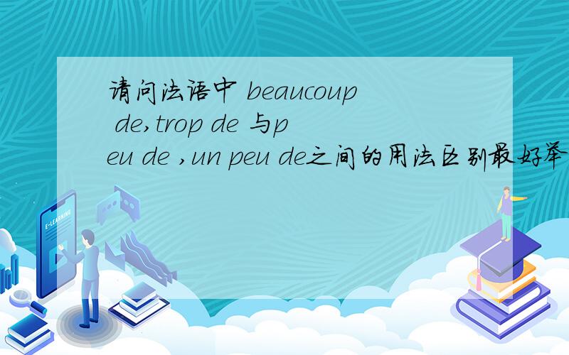 请问法语中 beaucoup de,trop de 与peu de ,un peu de之间的用法区别最好举例说明,merci