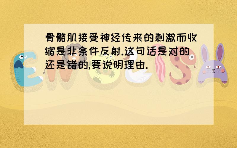 骨骼肌接受神经传来的刺激而收缩是非条件反射.这句话是对的还是错的,要说明理由.