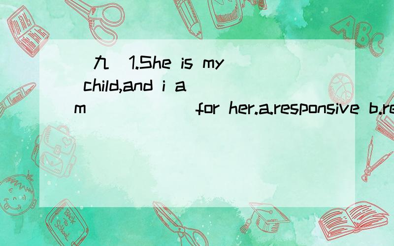 (九)1.She is my child,and i am _____ for her.a.responsive b.responsibly c.response d.responsible2.The little boy had trouble making himself _____ .a.understood b.understand c.understanding d.to understand3.No matter how hard the life is ,you must ac