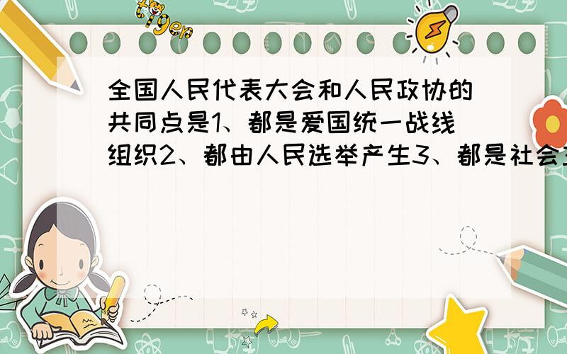 全国人民代表大会和人民政协的共同点是1、都是爱国统一战线组织2、都由人民选举产生3、都是社会主义民主的重要实现形式A 12B 14