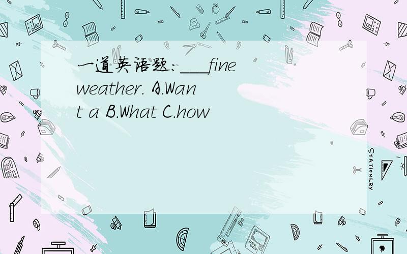 一道英语题：___fine weather. A.Want a B.What C.how