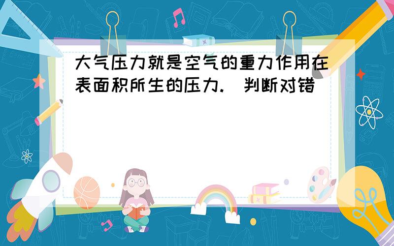 大气压力就是空气的重力作用在表面积所生的压力.（判断对错）