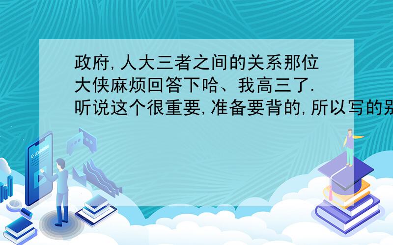 政府,人大三者之间的关系那位大侠麻烦回答下哈、我高三了.听说这个很重要,准备要背的,所以写的别太复杂也别太简单,