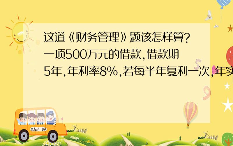 这道《财务管理》题该怎样算?一项500万元的借款,借款期5年,年利率8%,若每半年复利一次,年实际利率会高出名义利率多少?